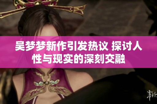 吴梦梦新作引发热议 探讨人性与现实的深刻交融
