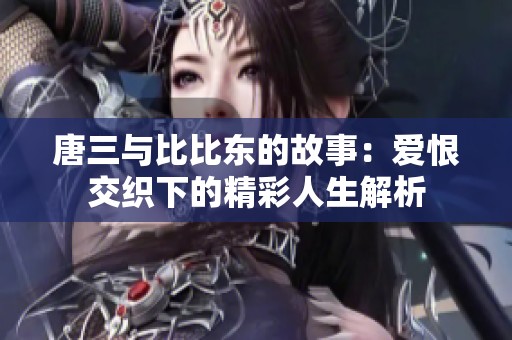 唐三与比比东的故事：爱恨交织下的精彩人生解析