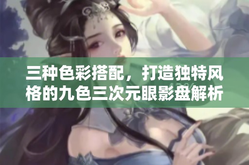 三种色彩搭配，打造独特风格的九色三次元眼影盘解析