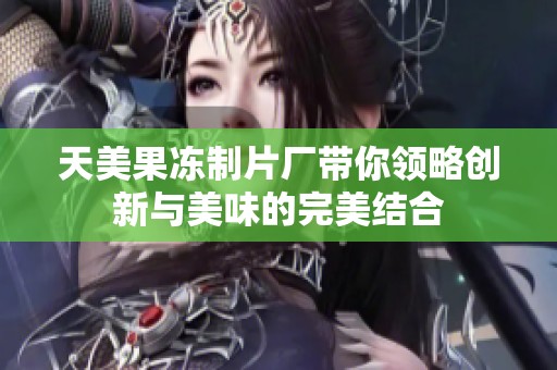 天美果冻制片厂带你领略创新与美味的完美结合