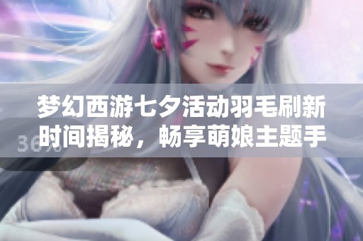 梦幻西游七夕活动羽毛刷新时间揭秘，畅享萌娘主题手游乐趣