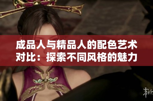 成品人与精品人的配色艺术对比：探索不同风格的魅力与特色