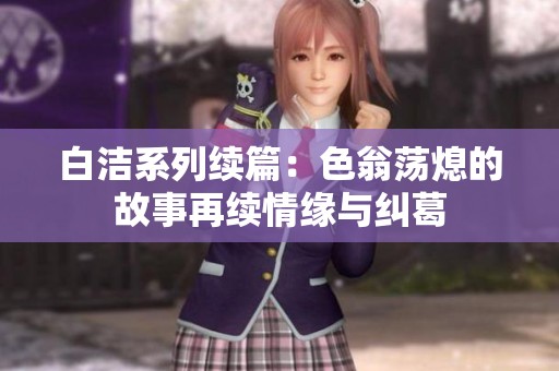 白洁系列续篇：色翁荡熄的故事再续情缘与纠葛