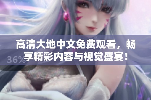 高清大地中文免费观看，畅享精彩内容与视觉盛宴！
