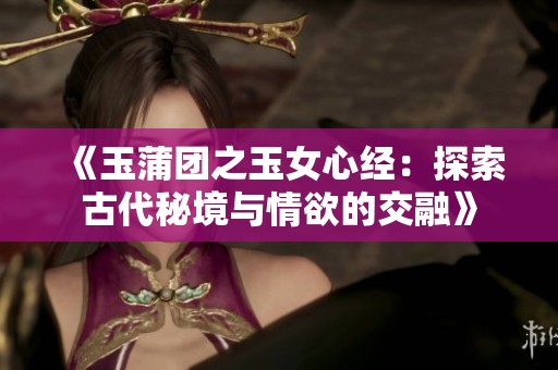 《玉蒲团之玉女心经：探索古代秘境与情欲的交融》