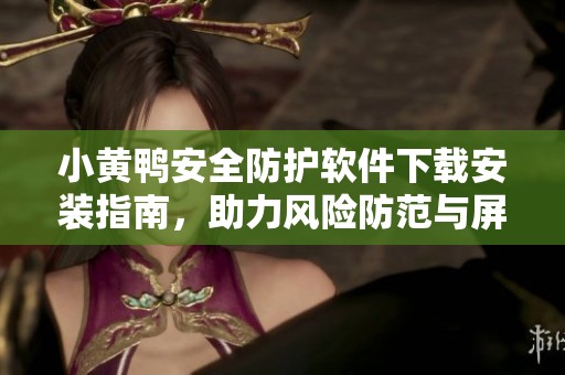小黄鸭安全防护软件下载安装指南，助力风险防范与屏蔽