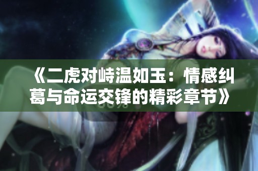 《二虎对峙温如玉：情感纠葛与命运交锋的精彩章节》
