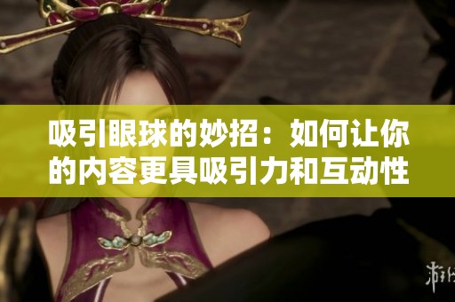 吸引眼球的妙招：如何让你的内容更具吸引力和互动性