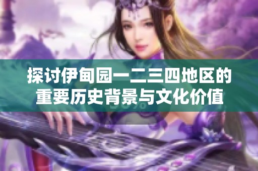 探讨伊甸园一二三四地区的重要历史背景与文化价值