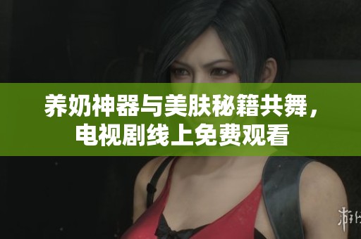 养奶神器与美肤秘籍共舞，电视剧线上免费观看