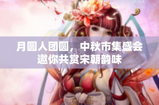 月圆人团圆，中秋市集盛会邀你共赏宋朝韵味