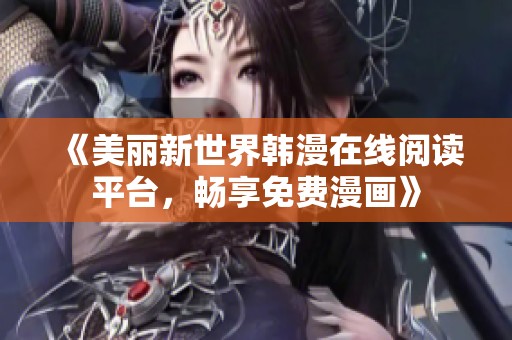 《美丽新世界韩漫在线阅读平台，畅享免费漫画》