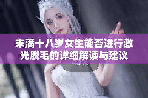 未满十八岁女生能否进行激光脱毛的详细解读与建议