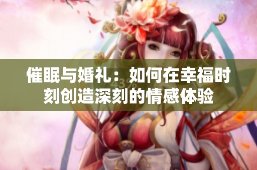 催眠与婚礼：如何在幸福时刻创造深刻的情感体验
