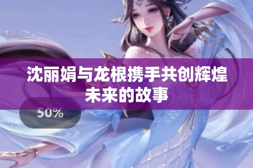 沈丽娟与龙根携手共创辉煌未来的故事