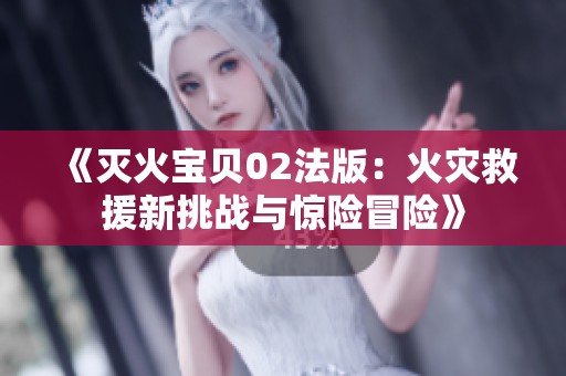 《灭火宝贝02法版：火灾救援新挑战与惊险冒险》