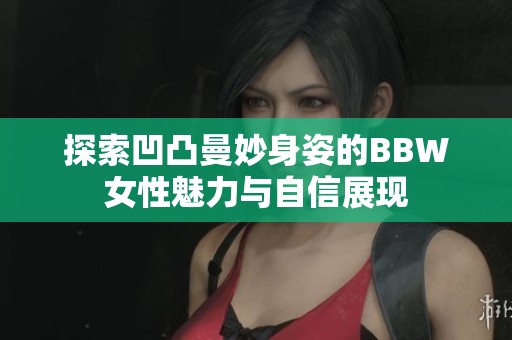 探索凹凸曼妙身姿的BBW女性魅力与自信展现