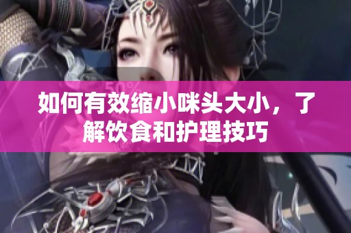 如何有效缩小咪头大小，了解饮食和护理技巧