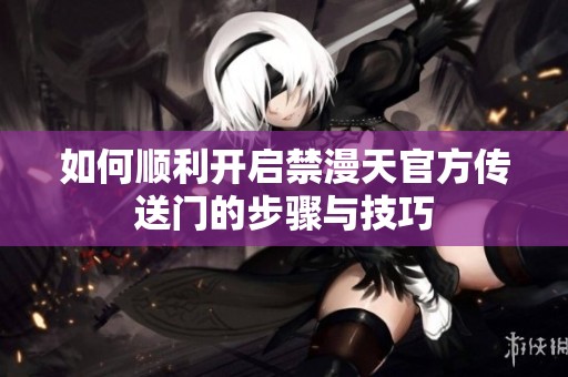 如何顺利开启禁漫天官方传送门的步骤与技巧