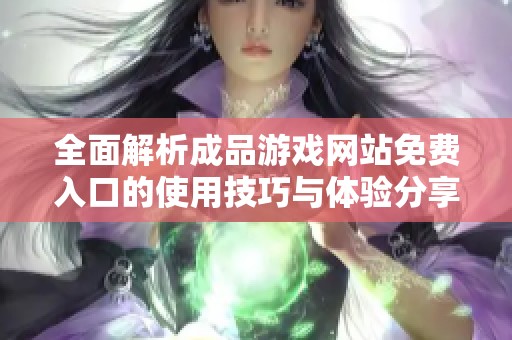 全面解析成品游戏网站免费入口的使用技巧与体验分享