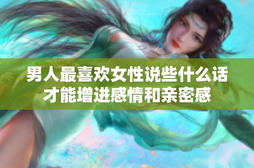 男人最喜欢女性说些什么话才能增进感情和亲密感
