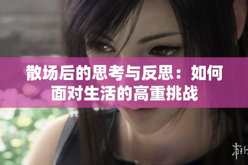 散场后的思考与反思：如何面对生活的高重挑战