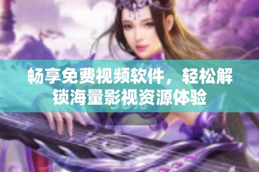 畅享免费视频软件，轻松解锁海量影视资源体验