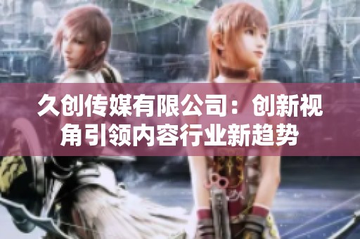 久创传媒有限公司：创新视角引领内容行业新趋势