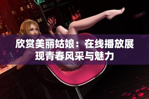欣赏美丽姑娘：在线播放展现青春风采与魅力