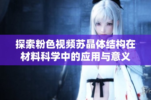 探索粉色视频苏晶体结构在材料科学中的应用与意义