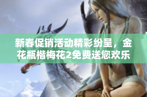 新春促销活动精彩纷呈，金花瓶楷梅花2免费送您欢乐佳品