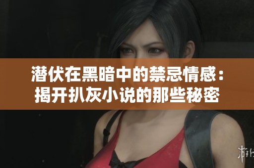潜伏在黑暗中的禁忌情感：揭开扒灰小说的那些秘密