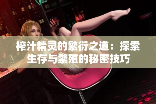 榨汁精灵的繁衍之道：探索生存与繁殖的秘密技巧