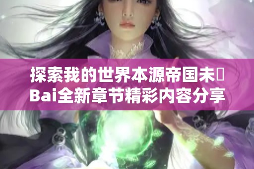 探索我的世界本源帝国未晞Bai全新章节精彩内容分享