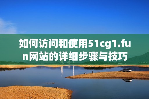 如何访问和使用51cg1.fun网站的详细步骤与技巧