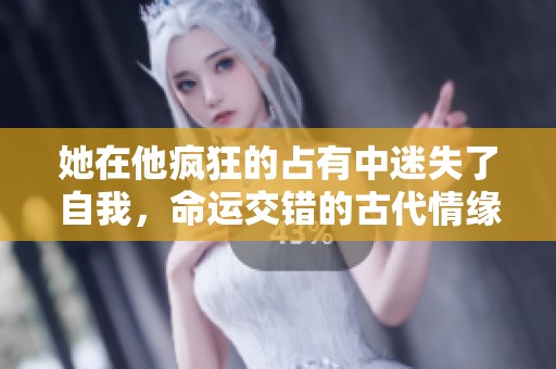 她在他疯狂的占有中迷失了自我，命运交错的古代情缘