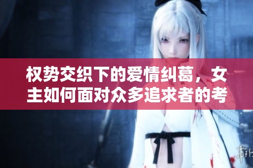 权势交织下的爱情纠葛，女主如何面对众多追求者的考验