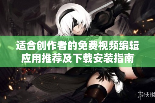 适合创作者的免费视频编辑应用推荐及下载安装指南