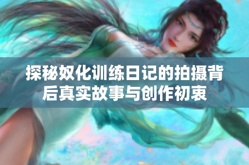 探秘奴化训练日记的拍摄背后真实故事与创作初衷