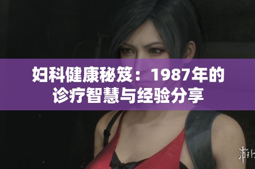 妇科健康秘笈：1987年的诊疗智慧与经验分享