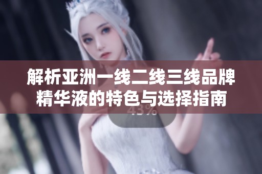 解析亚洲一线二线三线品牌精华液的特色与选择指南