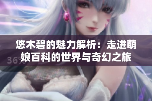 悠木碧的魅力解析：走进萌娘百科的世界与奇幻之旅
