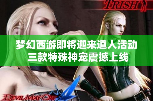 梦幻西游即将迎来道人活动 三款特殊神宠震撼上线