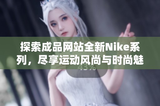 探索成品网站全新Nike系列，尽享运动风尚与时尚魅力