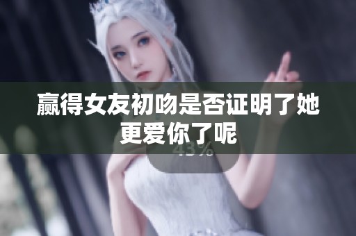 赢得女友初吻是否证明了她更爱你了呢