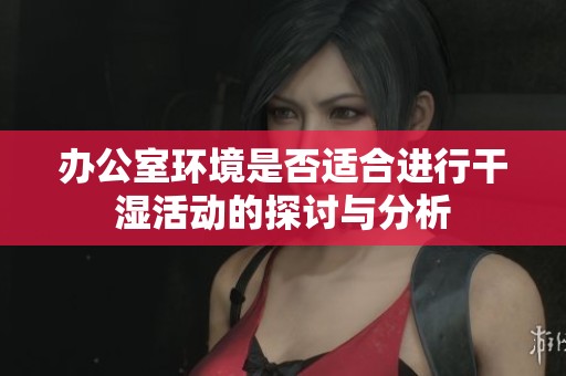 办公室环境是否适合进行干湿活动的探讨与分析