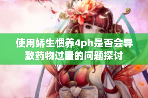 使用娇生惯养4ph是否会导致药物过量的问题探讨