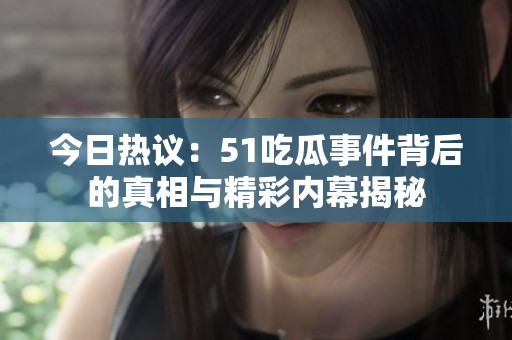 今日热议：51吃瓜事件背后的真相与精彩内幕揭秘