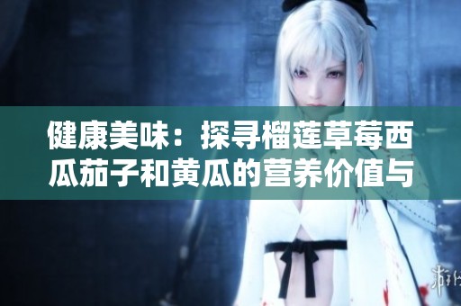 健康美味：探寻榴莲草莓西瓜茄子和黄瓜的营养价值与搭配技巧