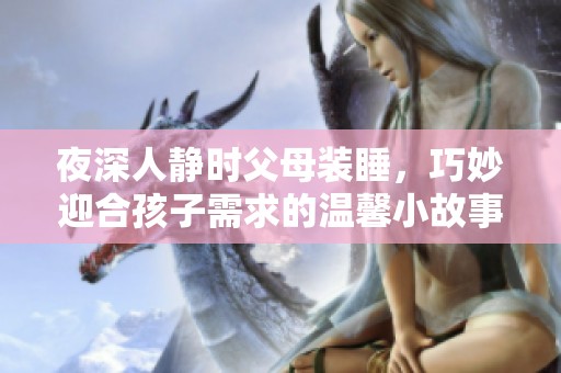 夜深人静时父母装睡，巧妙迎合孩子需求的温馨小故事